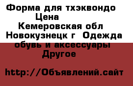 Форма для тхэквондо › Цена ­ 1 000 - Кемеровская обл., Новокузнецк г. Одежда, обувь и аксессуары » Другое   